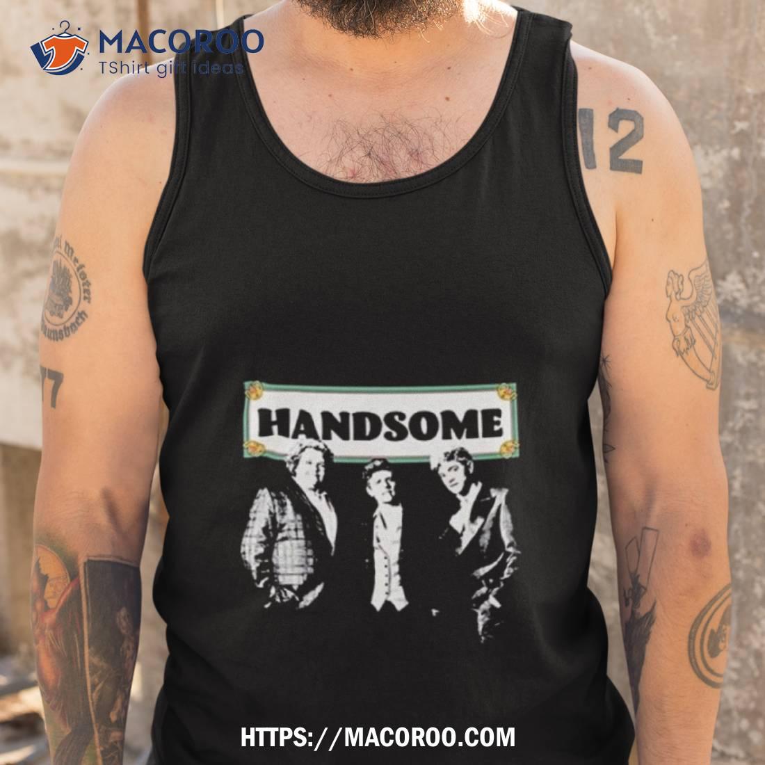 Handsome Podcast Handsome T Shirt Handsome Podcast Handsome T Shirt