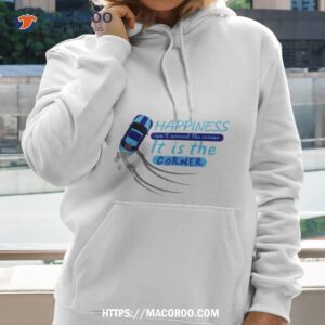 Happiness Isn’t Around The Corner It Is The Corner Shirt