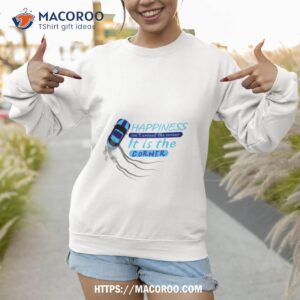 happiness isn t around the corner it is the corner sweatshirt
