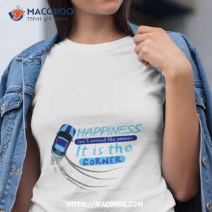 Happiness Isn’t Around The Corner It Is The Corner Shirt