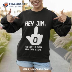 hey jim i ve got a sign you can steal shirt sweatshirt 1