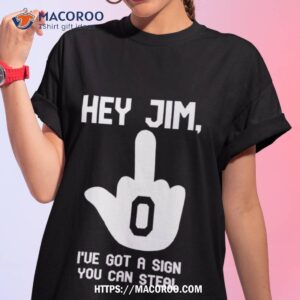 hey jim i ve got a sign you can steal shirt tshirt 1
