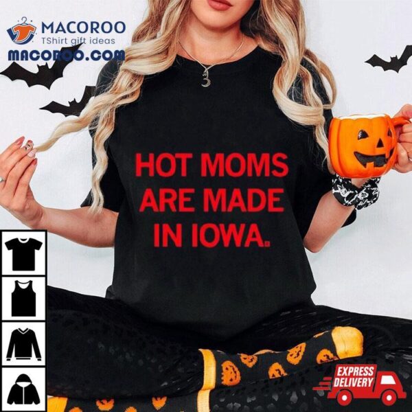 Hot Moms Are Made In Iowa Shirt