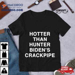 Hotter Than Hunter Biden S Crackpipe Tshirt