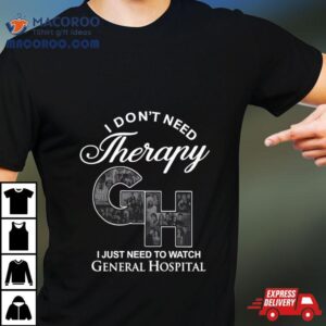 I Don’t Need Therapy Gh I Just Need To Watch General Hospital T Shirt