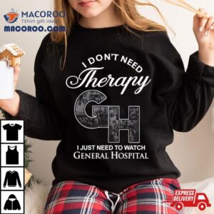 I Don T Need Therapy Gh I Just Need To Watch General Hospital Tshirt