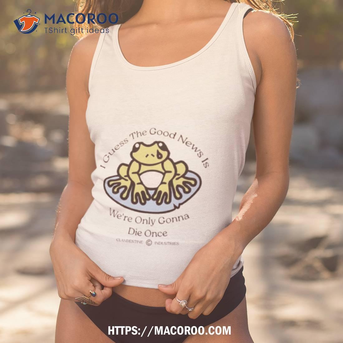 I Guess The Good News Is We’re Only Gonna Die Once Shirt I Guess The Good News Is We’re Only Gonna Die Once Shirt