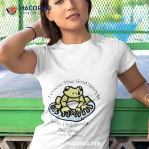 I Guess The Good News Is We’re Only Gonna Die Once Shirt 3 i guess the good news is we re only gonna die once tshirt 1