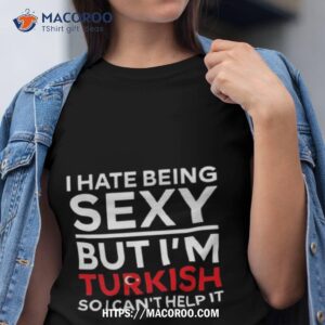 i hate being sexy but i m turkish so i can t help it t shirt tshirt