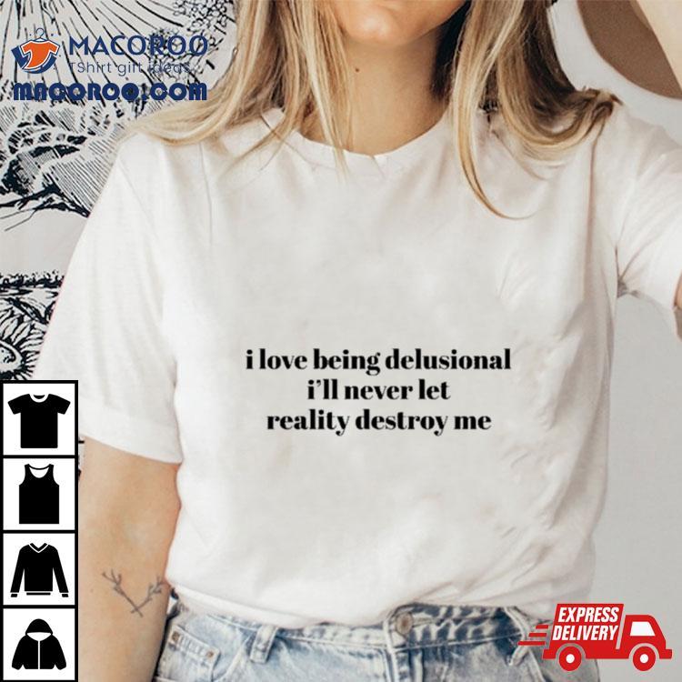 I Love Being Delusional I’ll Never Let Reality Destroy Me Shirt I Love Being Delusional I’ll Never Let Reality Destroy Me Shirt