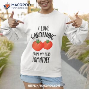 I Love Gardening From My Head Tomatoes Funny Gardening Gift Shirt 2 I Love Gardening From My Head Tomatoes Funny Gardening Gif Sweatshirt 1