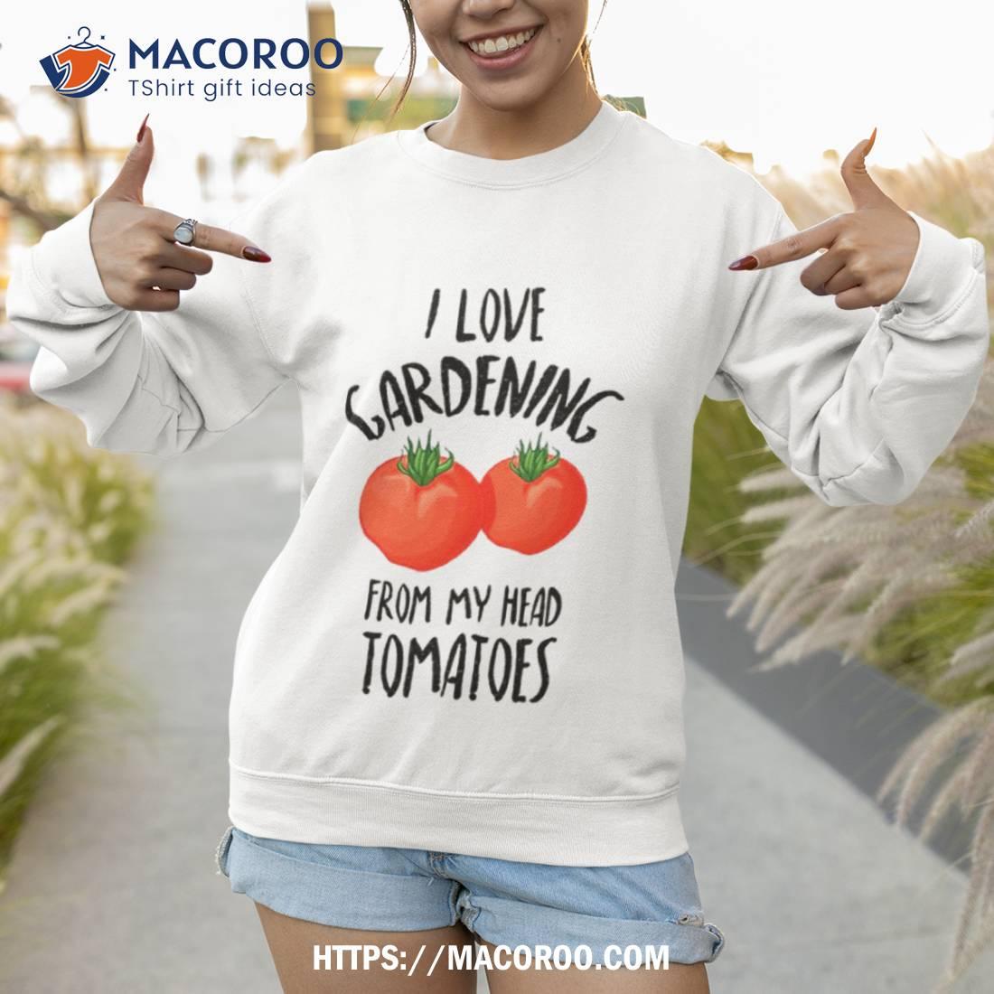 I Love Gardening From My Head Tomatoes Funny Gardening Gift Shirt I Love Gardening From My Head Tomatoes Funny Gardening Gift Shirt