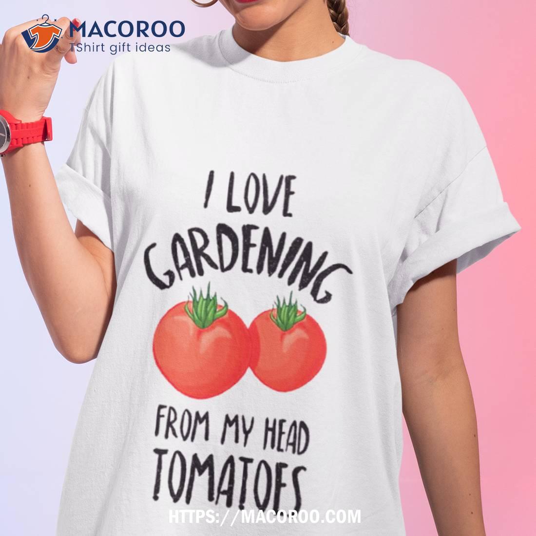 I Love Gardening From My Head Tomatoes Funny Gardening Gift Shirt I Love Gardening From My Head Tomatoes Funny Gardening Gift Shirt
