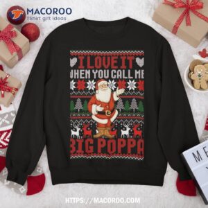 i love it when you call me big poppa christmas ugly sweater sweatshirt sweatshirt