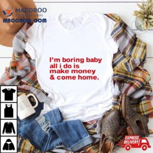 I M Boring Baby All I Do Is Make Money And Come Home Tshirt