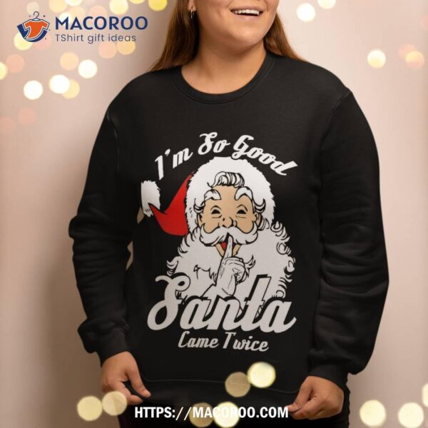 I’m So Good Santa Came Twice Funny Naughty Xmas Sweatshirt