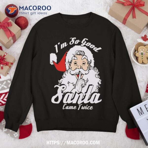 I’m So Good Santa Came Twice Funny Naughty Xmas Sweatshirt