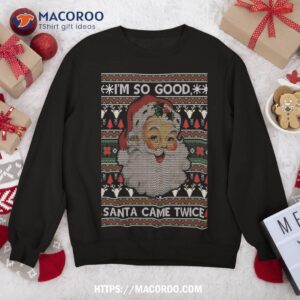 I’m So Good Santa Came Twice Ugly Christmas Sweater Gift Sweatshirt