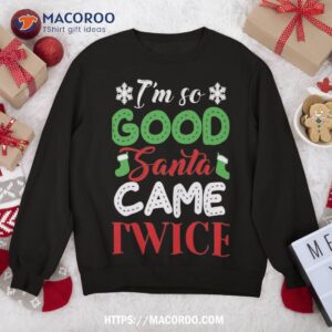I’m So Good Santa Came Twice Ugly Christmas Xmas Sweatshirt
