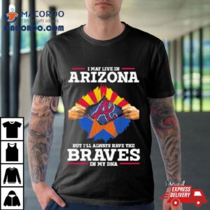 I May Live In Arizona But I’ll Always Have The Braves In My Dna Shirt