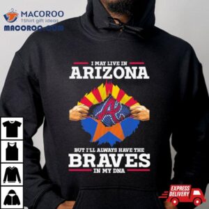 I May Live In Arizona But I Ll Always Have The Braves In My Dna Tshirt