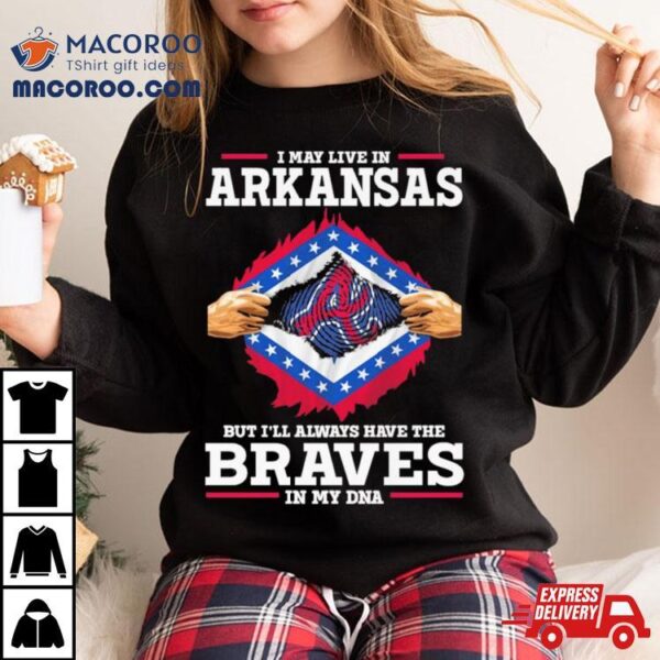 I May Live In Arkansas But I’ll Always Have The Braves In My Dna Shirt