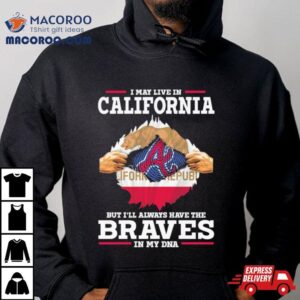 I May Live In California But I Ll Always Have The Braves In My Dna Tshirt