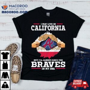 I May Live In California But I Ll Always Have The Braves In My Dna Tshirt