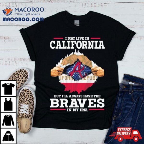 I May Live In California But I’ll Always Have The Braves In My Dna Shirt