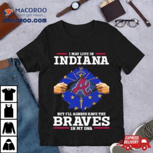 I May Live In Indiana But I Ll Always Have The Braves In My Dna Tshirt