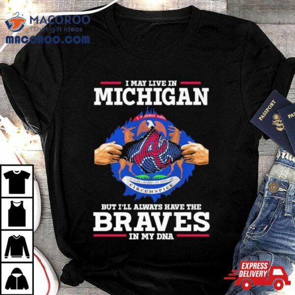 I May Live In Michigan But I’ll Always Have The Braves In My Dna Shirt