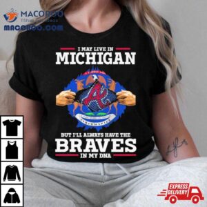 I May Live In Michigan But I Ll Always Have The Braves In My Dna Tshirt