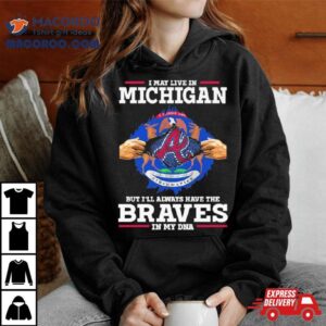 I May Live In Michigan But I Ll Always Have The Braves In My Dna Tshirt