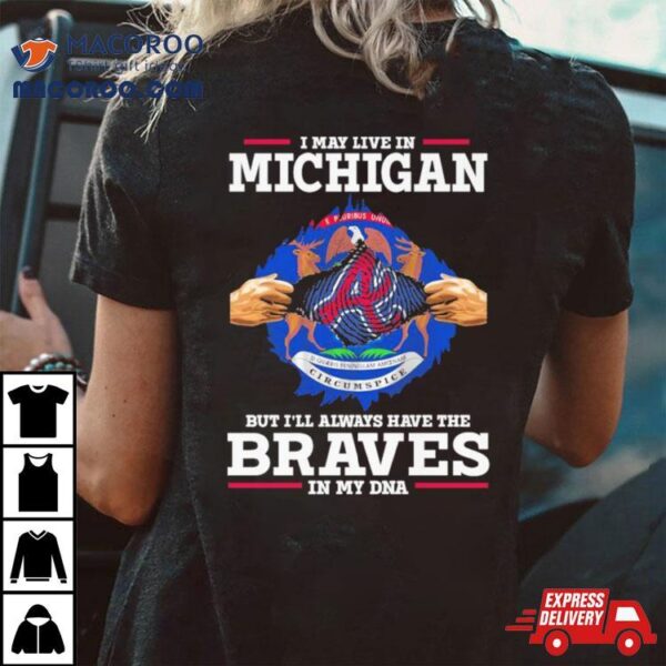 I May Live In Michigan But I’ll Always Have The Braves In My Dna Shirt