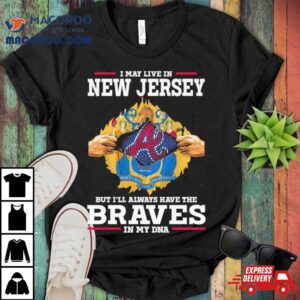 I May Live In New Jersey But I Ll Always Have The Braves In My Dna Tshirt