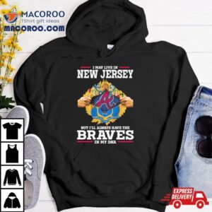 I May Live In New Jersey But I Ll Always Have The Braves In My Dna Tshirt