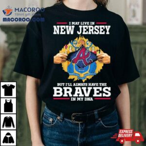 I May Live In New Jersey But I Ll Always Have The Braves In My Dna Tshirt