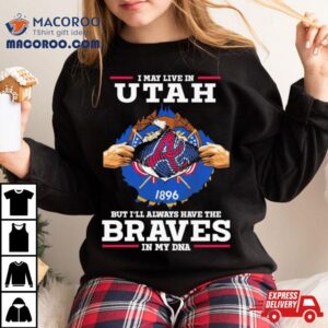 I May Live In Utah But I Ll Always Have The Braves In My Dna Tshirt