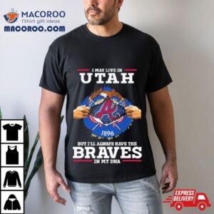 I May Live In Utah But I Ll Always Have The Braves In My Dna Tshirt