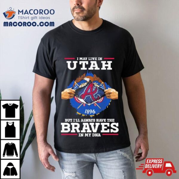 I May Live In Utah But I’ll Always Have The Braves In My Dna Shirt