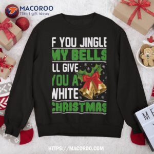 if you jingle my bells i ll give a white christmas sweatshirt sweatshirt