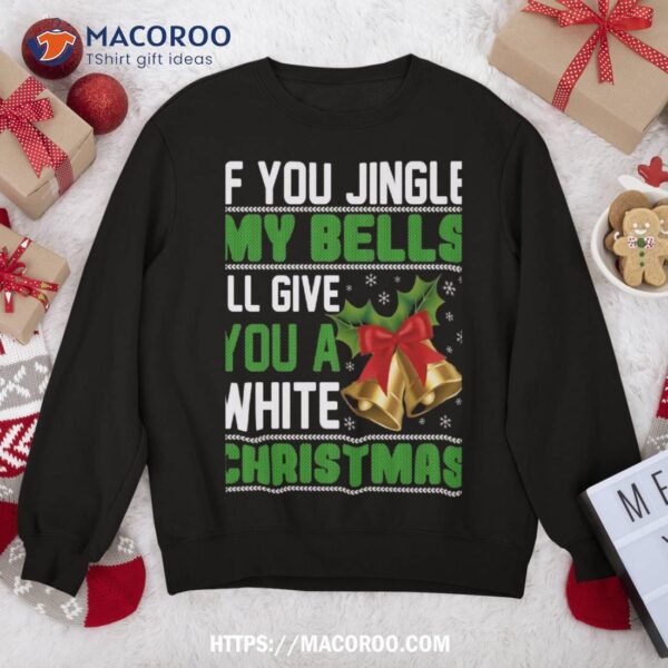 If You Jingle My Bells I’ll Give A White Christmas Sweatshirt