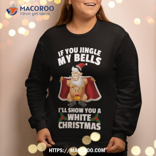 If You Jingle My Bells I’ll Show A White Christmas Sweatshirt