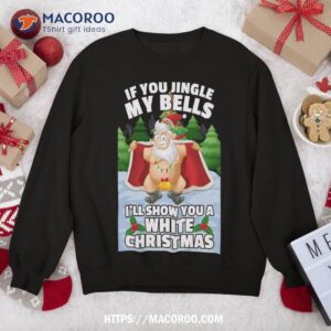 if you jingle my bells i ll show a white christmas sweatshirt sweatshirt