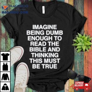 Imagine Being Dumb Enough To Read The Bible And Thinking This Must Be True Shirt