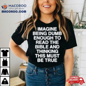 Imagine Being Dumb Enough To Read The Bible And Thinking This Must Be True Tshirt