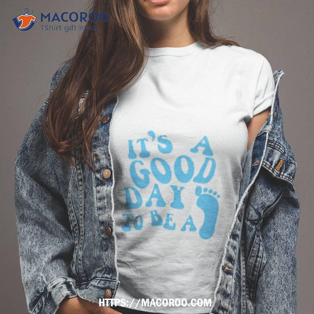 It’s A Good Day To Be A Shirt It’s A Good Day To Be A Shirt