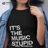 It’s The Music Stupid Shirt