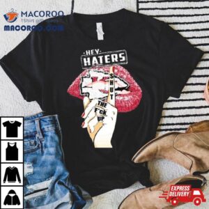 Lips Kansas City Chiefs Hey Haters Shut The Fuck Up Shirt