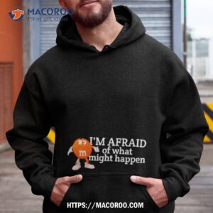 m amp m i m afraid of what might happen shirt hoodie